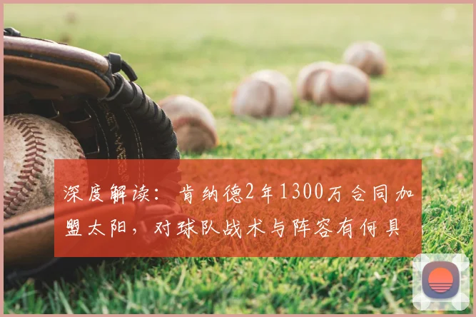 深度解读：肯纳德2年1300万合同加盟太阳，对球队战术与阵容有何具体影响？