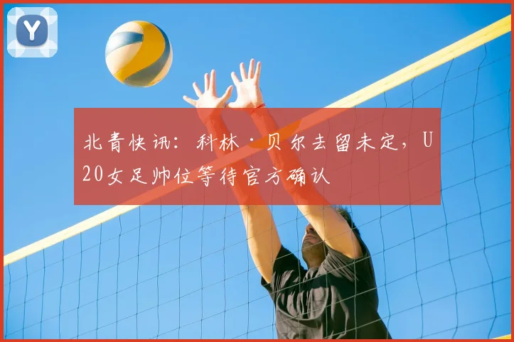 北青快讯：科林·贝尔去留未定，U20女足帅位等待官方确认