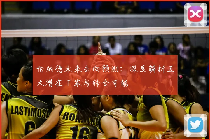 伦纳德未来去向预测：深度解析五大潜在下家与转会可能