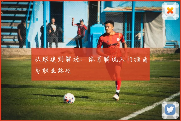 从球迷到解说：体育解说入门指南与职业路径