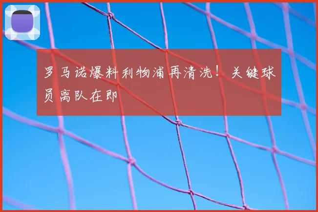 罗马诺爆料利物浦再清洗!关键球员离队在即