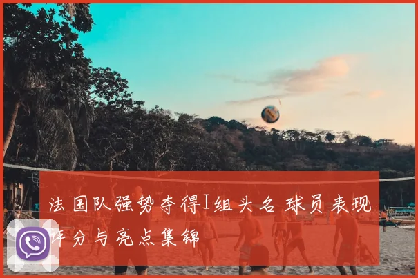 法国队强势夺得I组头名 球员表现评分与亮点集锦