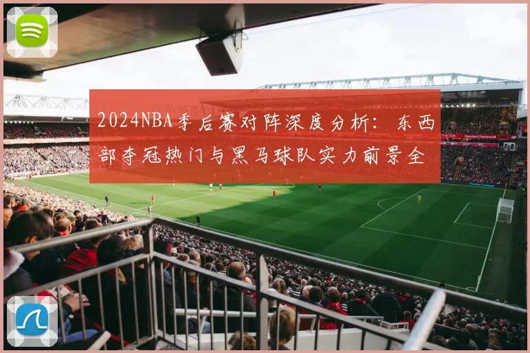 2024NBA季后赛对阵深度分析：东西部夺冠热门与黑马球队实力前景全解读