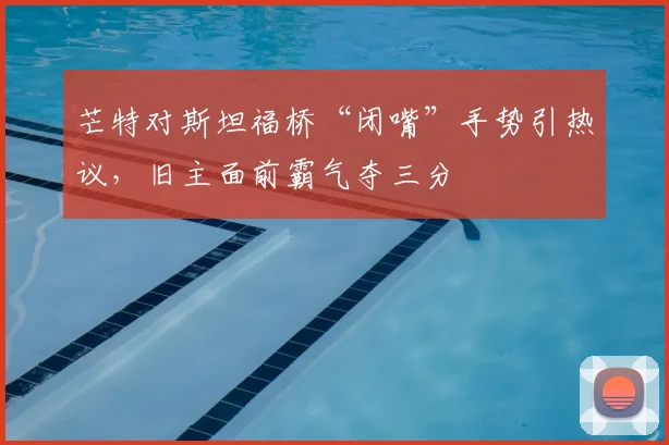 芒特对斯坦福桥“闭嘴”手势引热议，旧主面前霸气夺三分