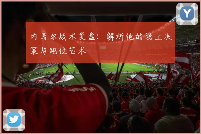 内马尔战术复盘：解析他的场上决策与跑位艺术