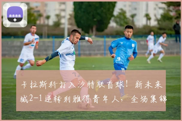 卡拉斯科打入沙特联首球！新未来城2-1逆转利雅得青年人，全场集锦及战术解析