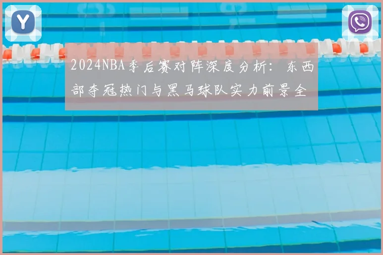 2024NBA季后赛对阵深度分析：东西部夺冠热门与黑马球队实力前景全解读