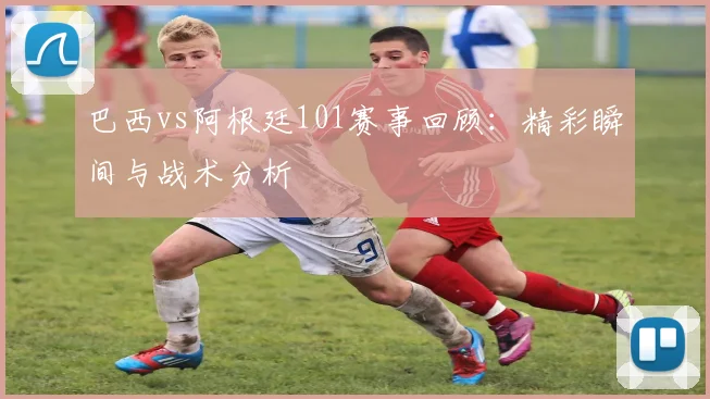 巴西vs阿根廷101赛事回顾:精彩瞬间与战术分析