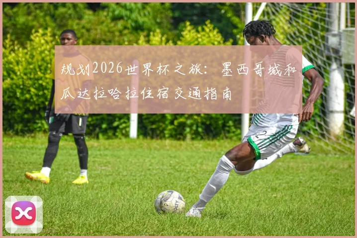 规划2026世界杯之旅:墨西哥城和瓜达拉哈拉住宿交通指南