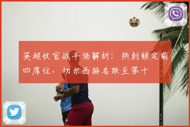 英超收官战半场解析：热刺锁定前四席位，切尔西排名跌至第十