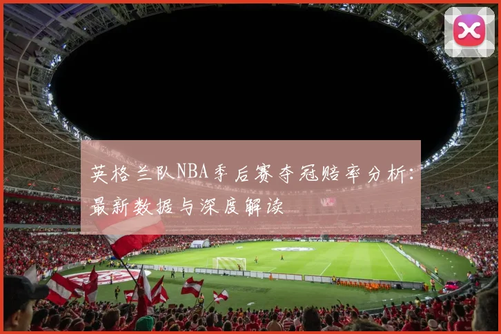 英格兰队NBA季后赛夺冠赔率分析:最新数据与深度解读