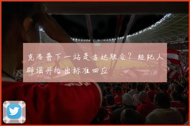 克洛普下一站是吉达联合？经纪人辟谣并给出标准回应