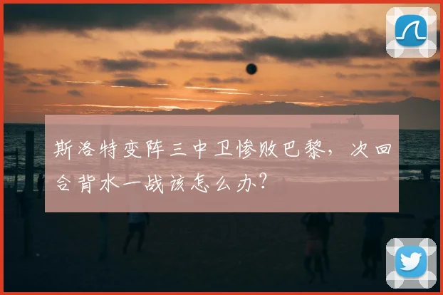 斯洛特变阵三中卫惨败巴黎，次回合背水一战该怎么办？