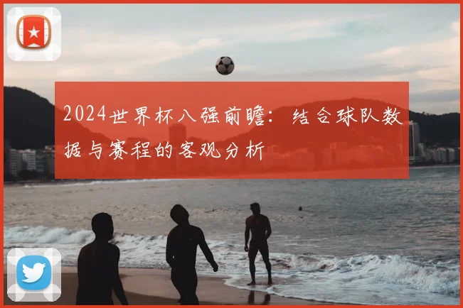 2024世界杯八强前瞻：结合球队数据与赛程的客观分析