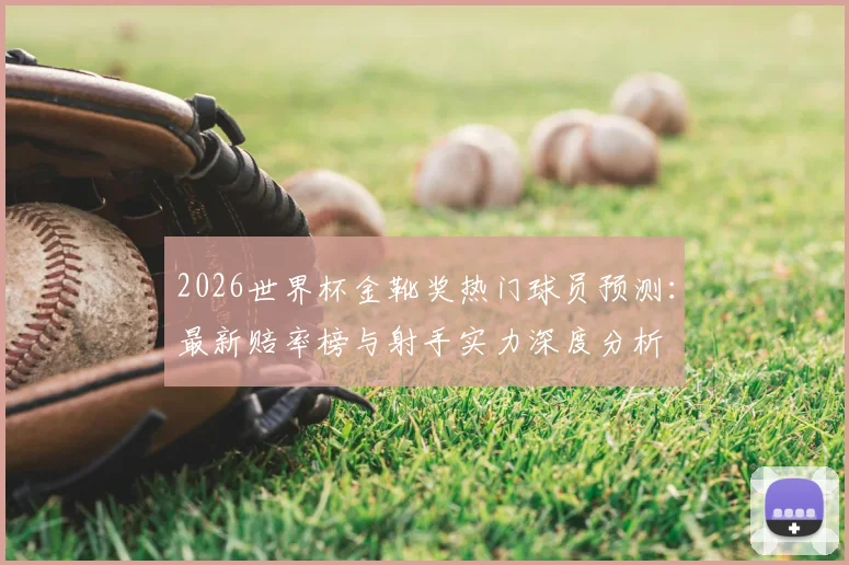 2026世界杯金靴奖热门球员预测：最新赔率榜与射手实力深度分析