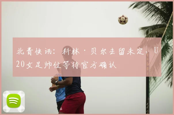 北青快讯：科林·贝尔去留未定，U20女足帅位等待官方确认