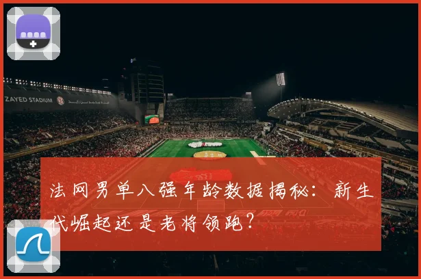 法网男单八强年龄数据揭秘：新生代崛起还是老将领跑？